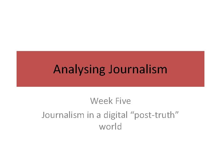 Analysing Journalism Week Five Journalism in a digital “post-truth” world 