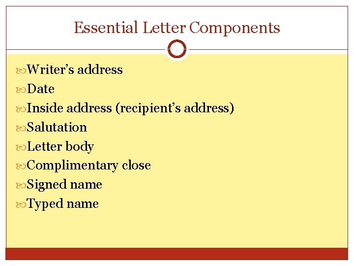 Essential Letter Components Writer’s address Date Inside address (recipient’s address) Salutation Letter body Complimentary