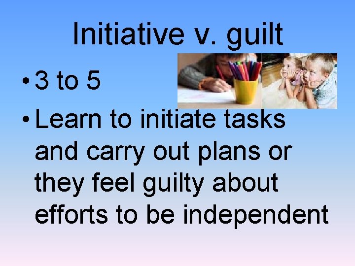 Initiative v. guilt • 3 to 5 • Learn to initiate tasks and carry