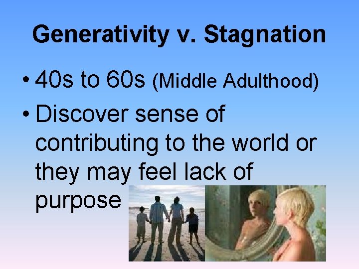 Generativity v. Stagnation • 40 s to 60 s (Middle Adulthood) • Discover sense