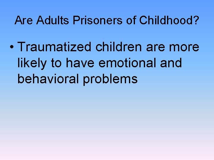 Are Adults Prisoners of Childhood? • Traumatized children are more likely to have emotional