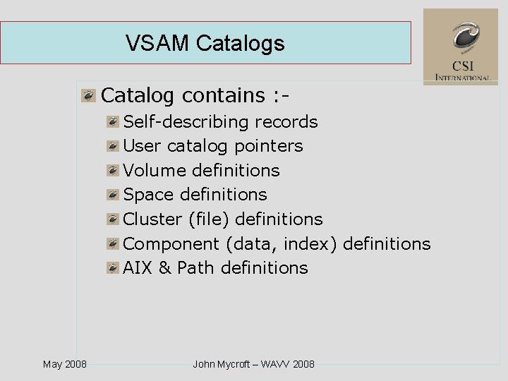 VSAM Catalogs Catalog contains : Self-describing records User catalog pointers Volume definitions Space definitions