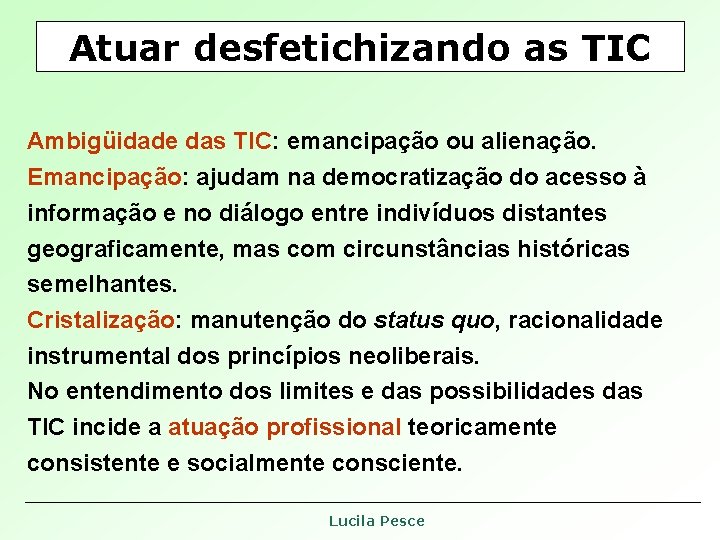 Atuar desfetichizando as TIC Ambigüidade das TIC: emancipação ou alienação. Emancipação: ajudam na democratização Atuar desfetichizando as TIC Ambigüidade das TIC: emancipação ou alienação. Emancipação: ajudam na democratização