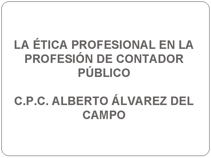 LA ÉTICA PROFESIONAL EN LA PROFESIÓN DE CONTADOR PÚBLICO C. P. C. ALBERTO ÁLVAREZ