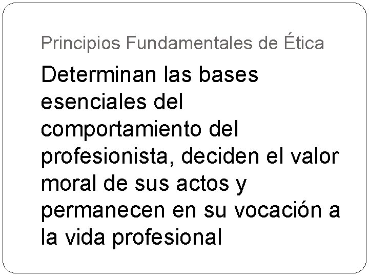 Principios Fundamentales de Ética Determinan las bases esenciales del comportamiento del profesionista, deciden el