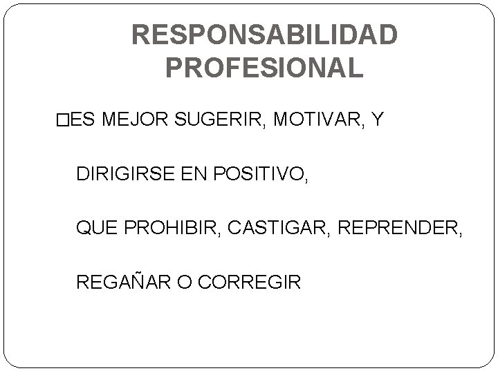 RESPONSABILIDAD PROFESIONAL �ES MEJOR SUGERIR, MOTIVAR, Y DIRIGIRSE EN POSITIVO, QUE PROHIBIR, CASTIGAR, REPRENDER,