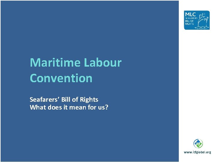 Maritime Labour Convention Seafarers’ Bill of Rights What does it mean for us? www.