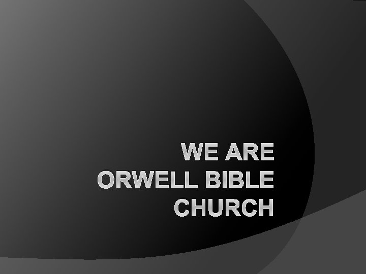 WE ARE ORWELL BIBLE CHURCH 