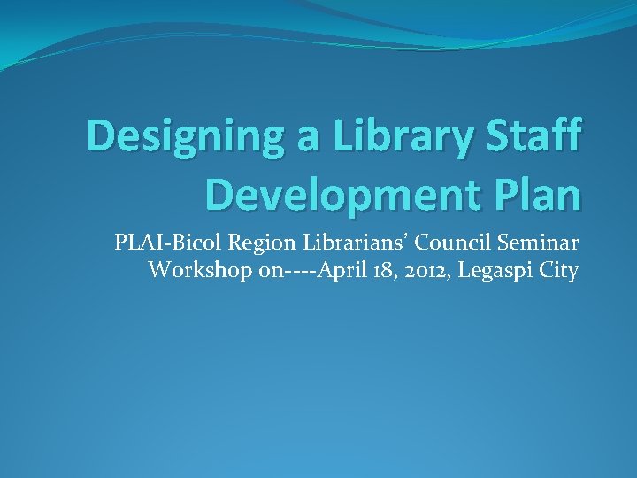 Designing a Library Staff Development Plan PLAI-Bicol Region Librarians’ Council Seminar Workshop on----April 18,