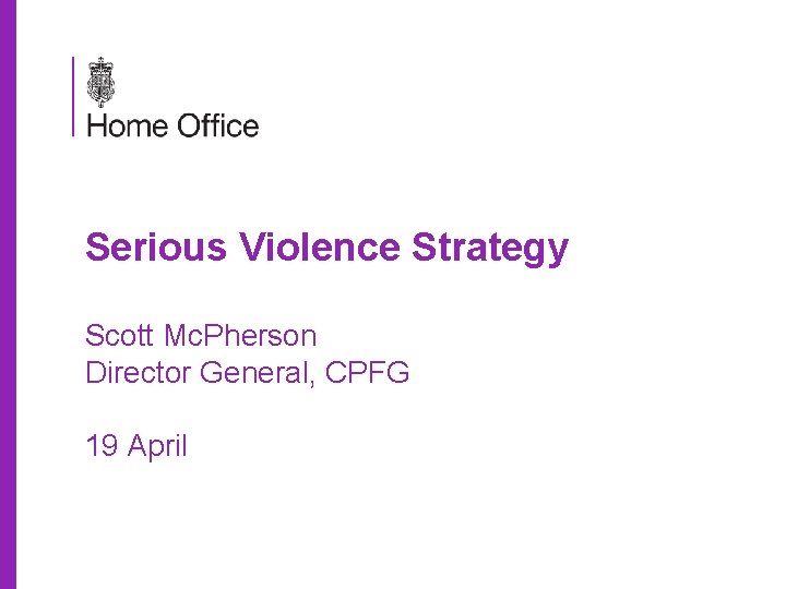 Serious Violence Strategy Scott Mc. Pherson Director General, CPFG 19 April 