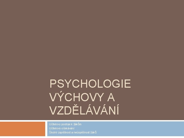 PSYCHOLOGIE VÝCHOVY A VZDĚLÁVÁNÍ Učitelovy postoje k žákům Učitelovo očekávání Školní úspěšnost a neúspěšnost