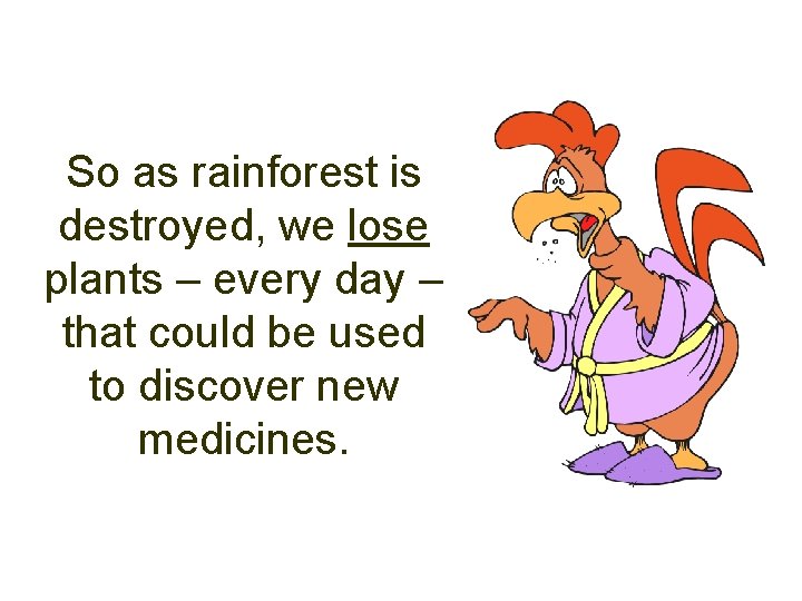 So as rainforest is destroyed, we lose plants – every day – that could