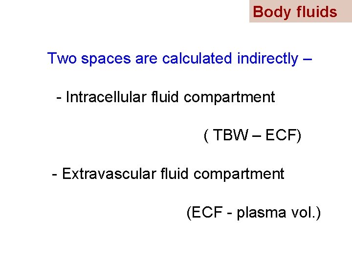 Body fluids Two spaces are calculated indirectly – - Intracellular fluid compartment ( TBW