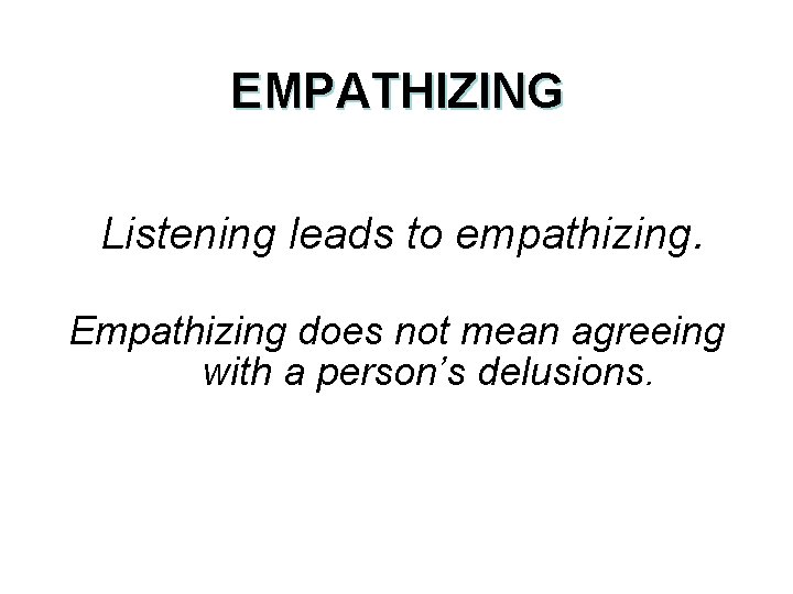 EMPATHIZING Listening leads to empathizing. Empathizing does not mean agreeing with a person’s delusions.