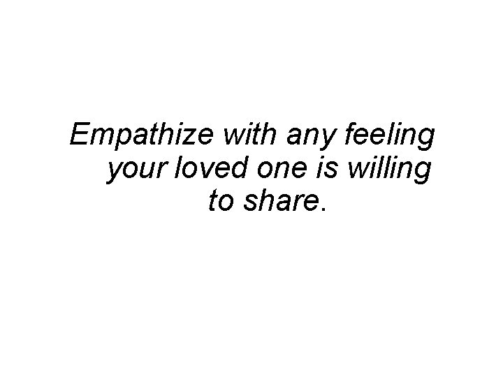 Empathize with any feeling your loved one is willing to share. 