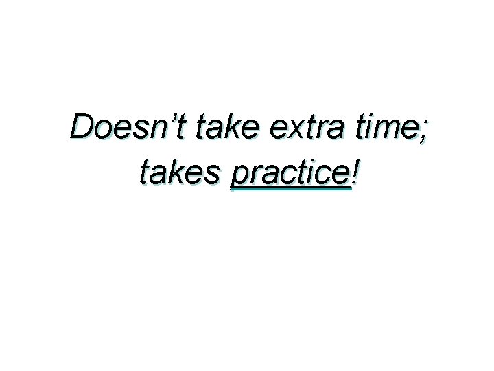 Doesn’t take extra time; takes practice! 