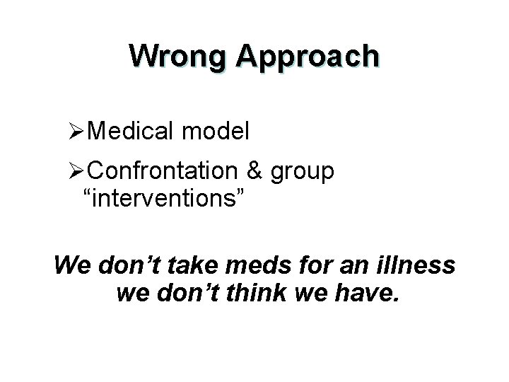Wrong Approach ØMedical model ØConfrontation & group “interventions” We don’t take meds for an