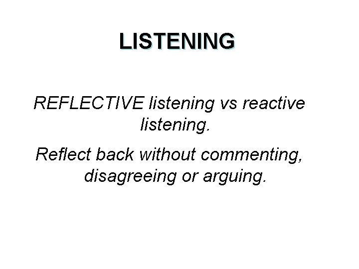 LISTENING REFLECTIVE listening vs reactive listening. Reflect back without commenting, disagreeing or arguing. 