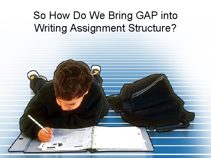 So How Do We Bring GAP into Writing Assignment Structure? 