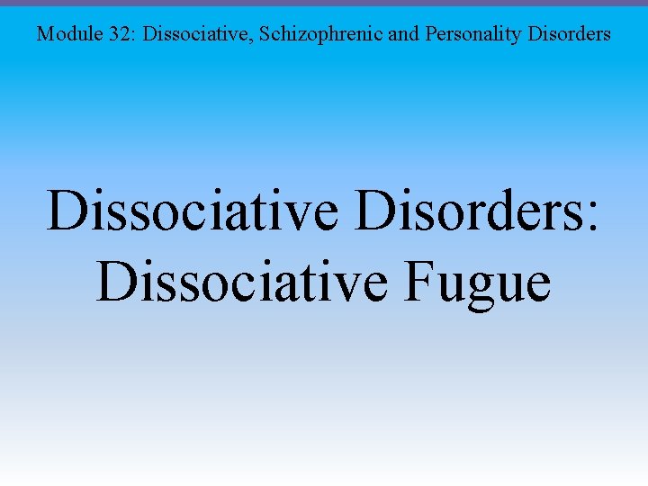Module 32: Dissociative, Schizophrenic and Personality Disorders Dissociative Disorders: Dissociative Fugue Module 32: Dissociative, Schizophrenic and Personality Disorders Dissociative Disorders: Dissociative Fugue