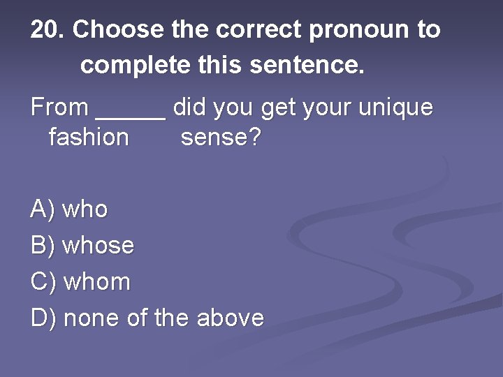 20. Choose the correct pronoun to complete this sentence. From _____ did you get