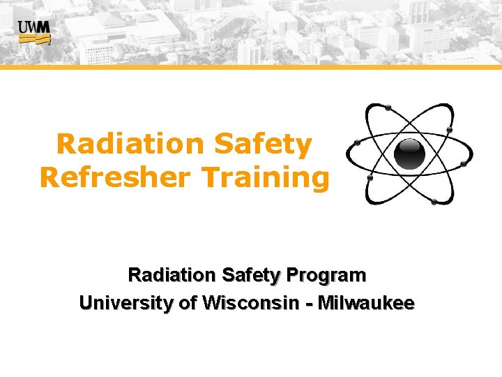 Radiation Safety Refresher Training Radiation Safety Program University of Wisconsin - Milwaukee 