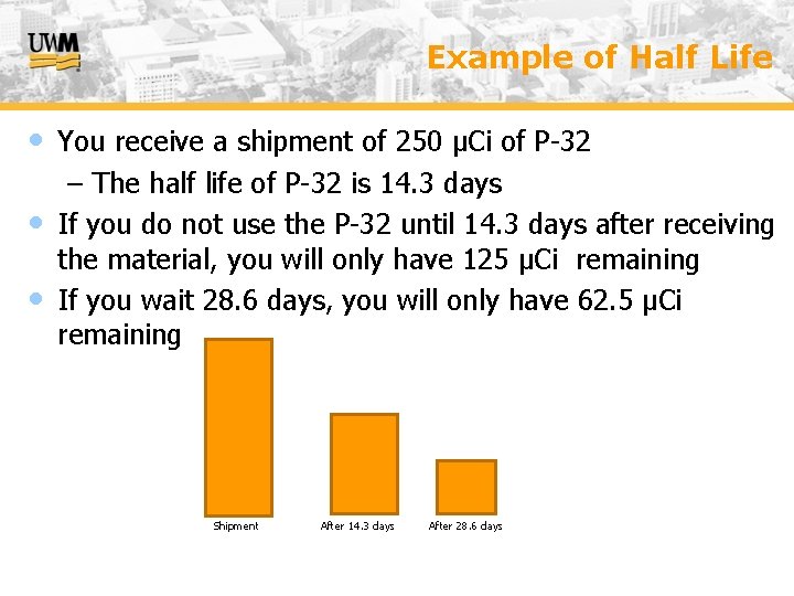 Example of Half Life • You receive a shipment of 250 µCi of P-32