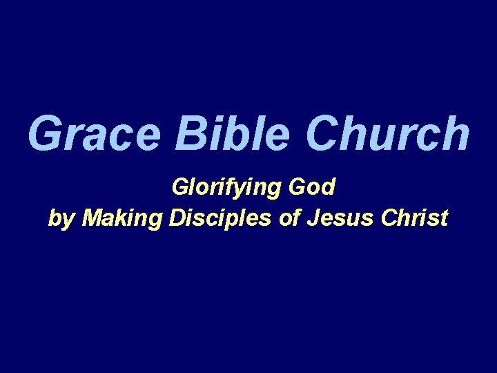 Grace Bible Church Glorifying God by Making Disciples of Jesus Christ 