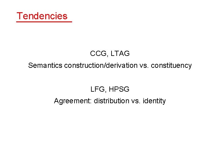 Tendencies CCG, LTAG Semantics construction/derivation vs. constituency LFG, HPSG Agreement: distribution vs. identity 