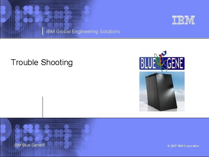 IBM Global Engineering Solutions Trouble Shooting IBM Blue Gene/P © 2007 IBM Corporation 