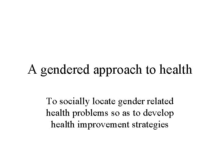 A gendered approach to health To socially locate gender related health problems so as