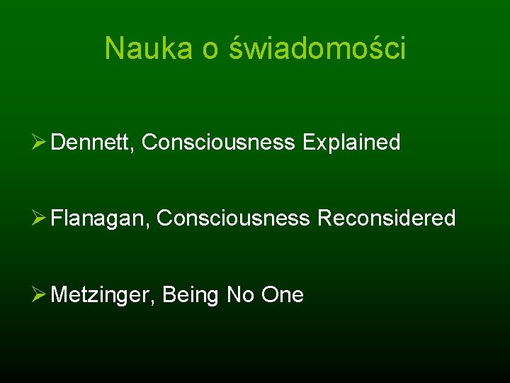 Nauka o świadomości Ø Dennett, Consciousness Explained Ø Flanagan, Consciousness Reconsidered Ø Metzinger, Being
