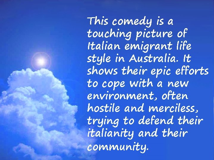 This comedy is a touching picture of Italian emigrant life style in Australia. It