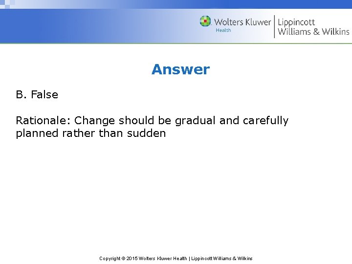 Answer B. False Rationale: Change should be gradual and carefully planned rather than sudden