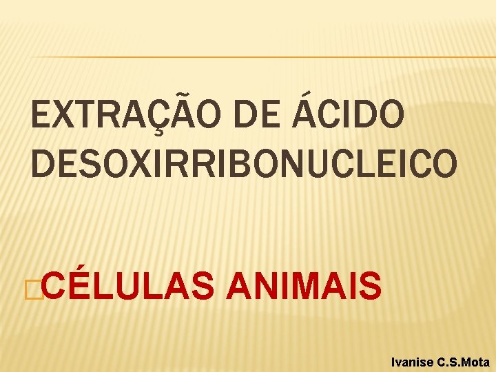 EXTRAÇÃO DE ÁCIDO DESOXIRRIBONUCLEICO �CÉLULAS ANIMAIS Ivanise C. S. Mota 