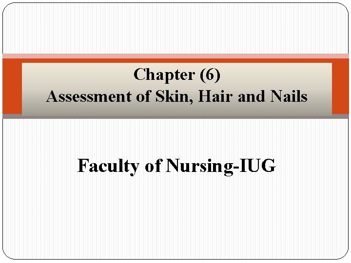 Chapter (6) Assessment of Skin, Hair and Nails Faculty of Nursing-IUG 