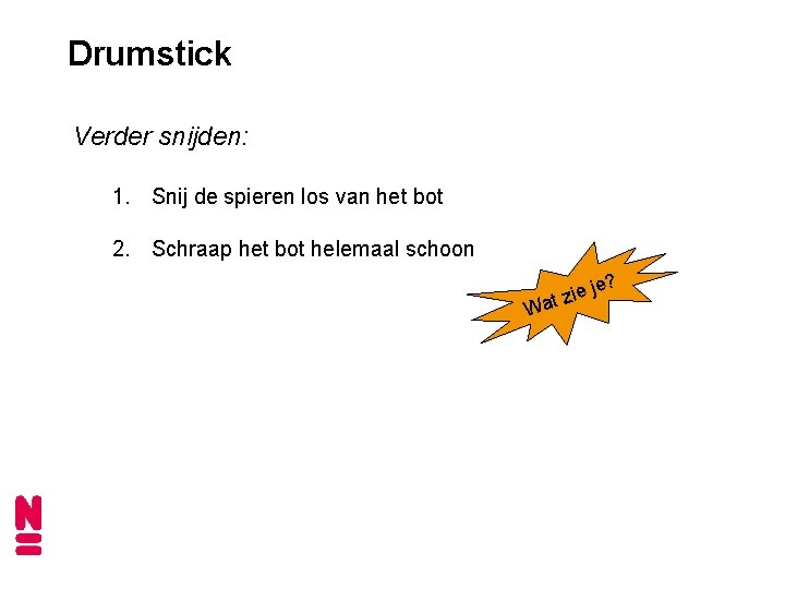 Drumstick Verder snijden: 1. Snij de spieren los van het bot 2. Schraap het