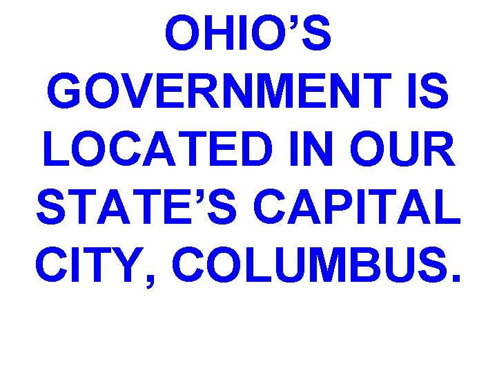 OHIO’S GOVERNMENT IS LOCATED IN OUR STATE’S CAPITAL CITY, COLUMBUS. 