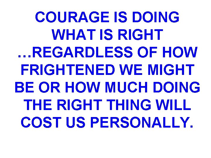 COURAGE IS DOING WHAT IS RIGHT …REGARDLESS OF HOW FRIGHTENED WE MIGHT BE OR