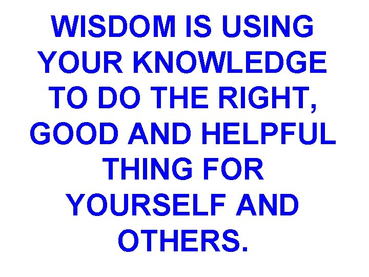 WISDOM IS USING YOUR KNOWLEDGE TO DO THE RIGHT, GOOD AND HELPFUL THING FOR