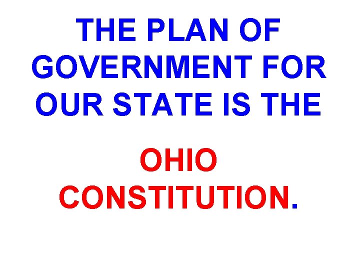 THE PLAN OF GOVERNMENT FOR OUR STATE IS THE OHIO CONSTITUTION. 
