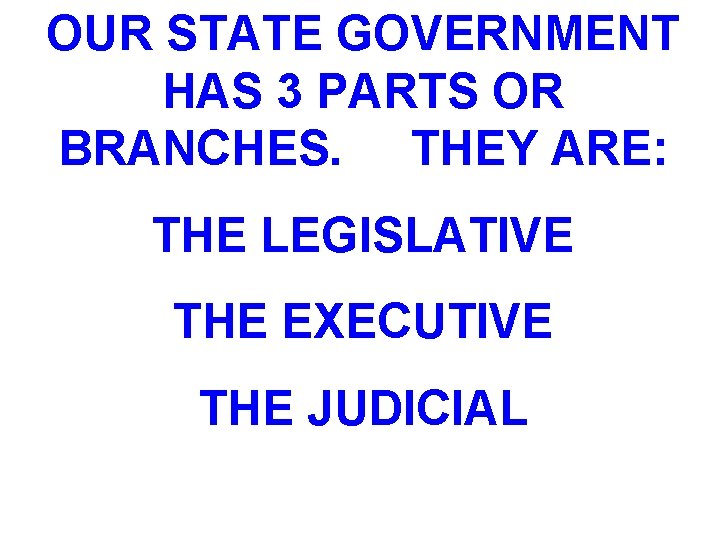 OUR STATE GOVERNMENT HAS 3 PARTS OR BRANCHES. THEY ARE: THE LEGISLATIVE THE EXECUTIVE