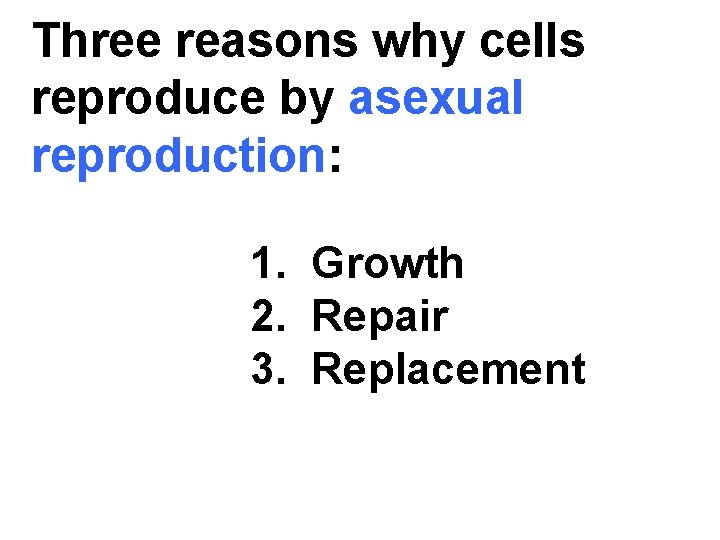 Three reasons why cells reproduce by asexual reproduction: 1. Growth 2. Repair 3. Replacement