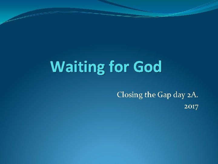 Waiting for God Closing the Gap day 2 A. 2017 