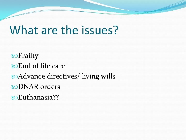 What are the issues? Frailty End of life care Advance directives/ living wills DNAR