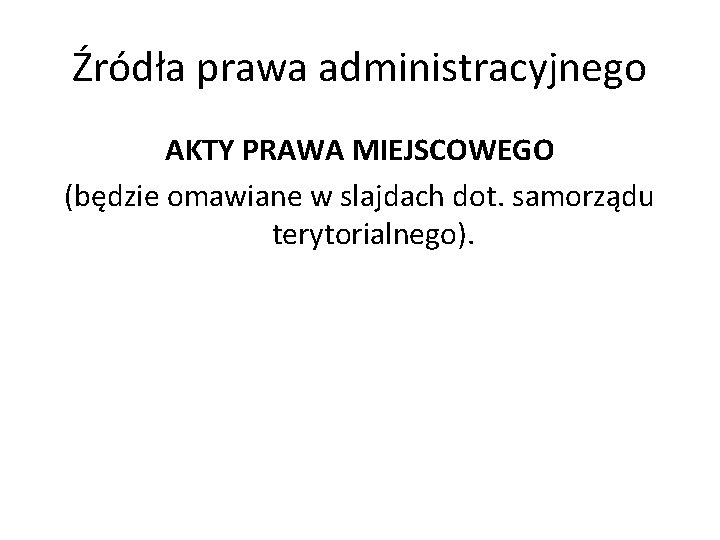 Źródła prawa administracyjnego AKTY PRAWA MIEJSCOWEGO (będzie omawiane w slajdach dot. samorządu terytorialnego). 