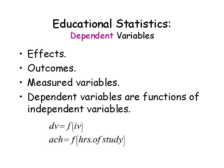 Educational Statistics: Dependent Variables • • Effects. Outcomes. Measured variables. Dependent variables are functions