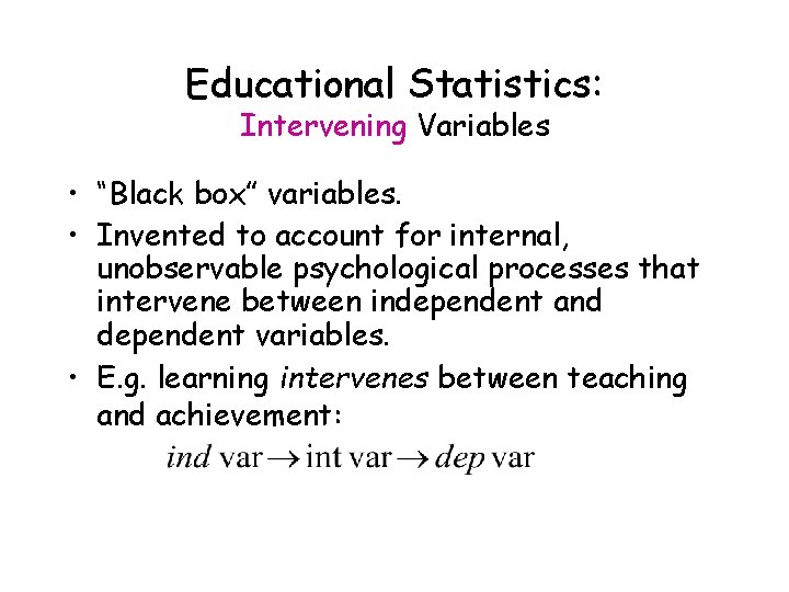 Educational Statistics: Intervening Variables • “Black box” variables. • Invented to account for internal,