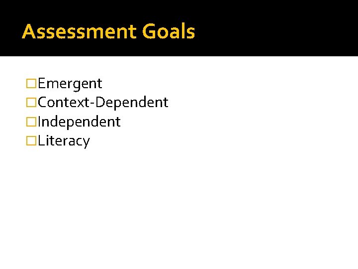 Assessment Goals �Emergent �Context-Dependent �Independent �Literacy 