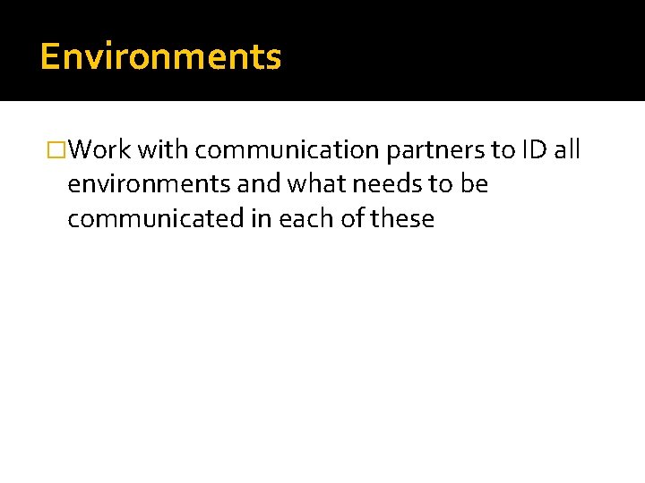 Environments �Work with communication partners to ID all environments and what needs to be